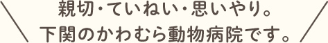 親切・ていねい・思いやり。下関のかわむら動物病院です。