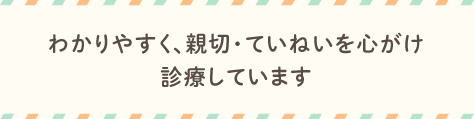 わかりやすく、親切・ていねいを心がけ診療しています