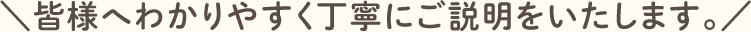 皆様へわかりやすく丁寧にご説明をいたします。