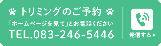 トリミングのご予約　「ホームページを見て」とお電話ください　TEL.083-246-5446　発信する